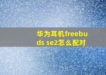 华为耳机freebuds se2怎么配对